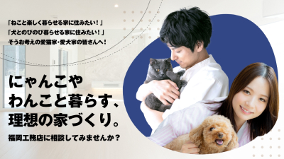 にゃんこやわんこと暮らす、理想の家づくり。福岡工務店に相談してみませんか？